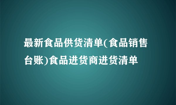 最新食品供货清单(食品销售台账)食品进货商进货清单