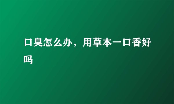 口臭怎么办，用草本一口香好吗