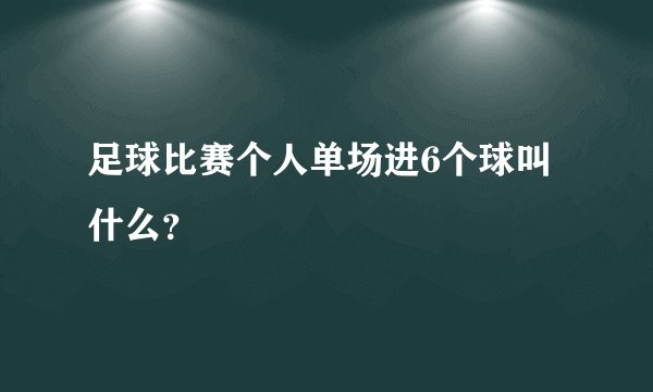 足球比赛个人单场进6个球叫什么？
