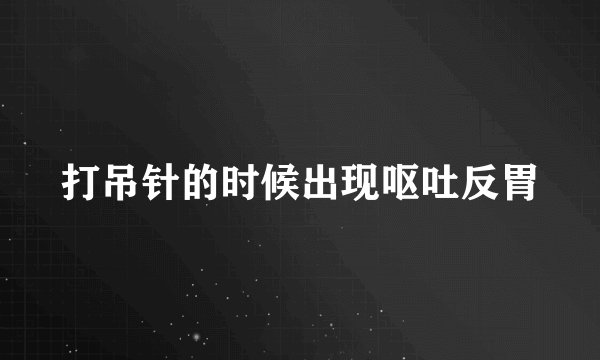 打吊针的时候出现呕吐反胃