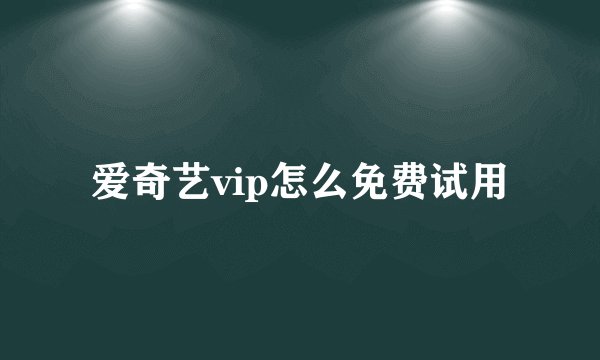 爱奇艺vip怎么免费试用