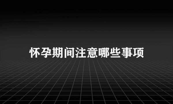 怀孕期间注意哪些事项