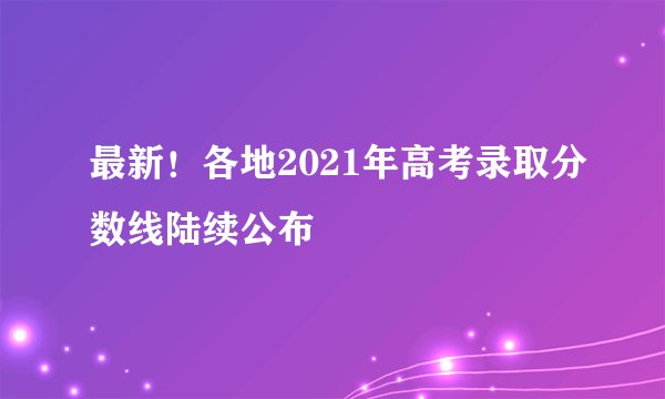 最新！各地2021年高考录取分数线陆续公布