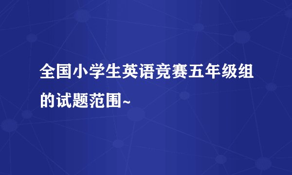 全国小学生英语竞赛五年级组的试题范围~