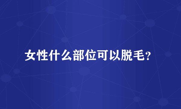女性什么部位可以脱毛？