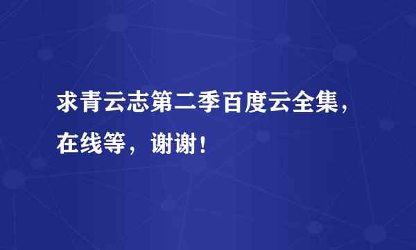 求青云志第二季百度云全集，在线等，谢谢！