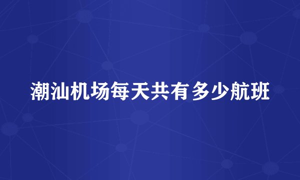 潮汕机场每天共有多少航班