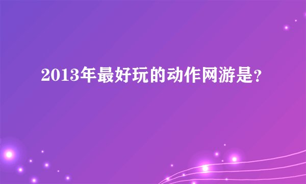 2013年最好玩的动作网游是?