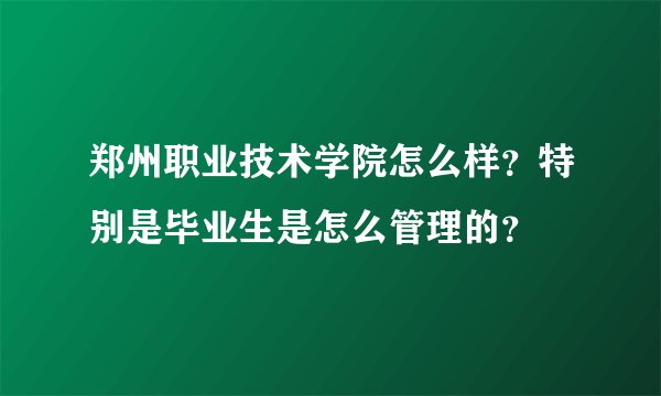 郑州职业技术学院怎么样？特别是毕业生是怎么管理的？