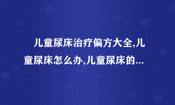 　儿童尿床治疗偏方大全,儿童尿床怎么办,儿童尿床的治疗措施,儿童尿床的饮食禁忌
