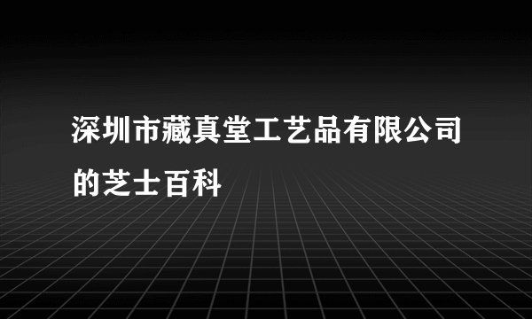 深圳市藏真堂工艺品有限公司的芝士百科