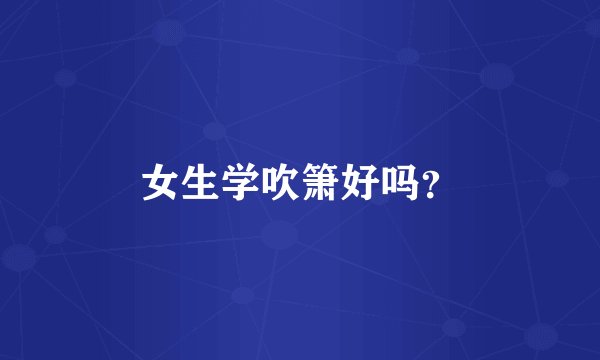 女生学吹箫好吗？