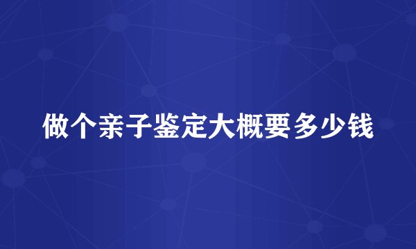 做个亲子鉴定大概要多少钱