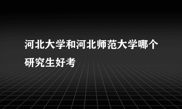 河北大学和河北师范大学哪个研究生好考