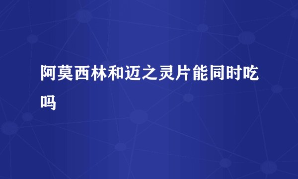 阿莫西林和迈之灵片能同时吃吗