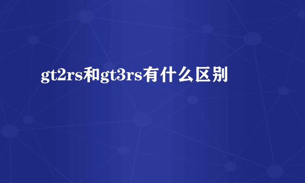 gt2rs和gt3rs有什么区别