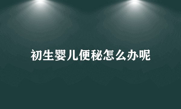初生婴儿便秘怎么办呢