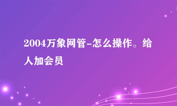 2004万象网管-怎么操作。给人加会员
