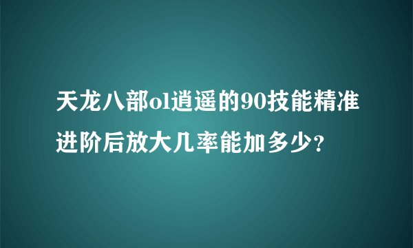 天龙八部ol逍遥的90技能精准进阶后放大几率能加多少？