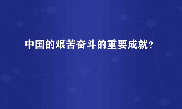中国的艰苦奋斗的重要成就？
