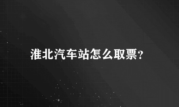 淮北汽车站怎么取票？