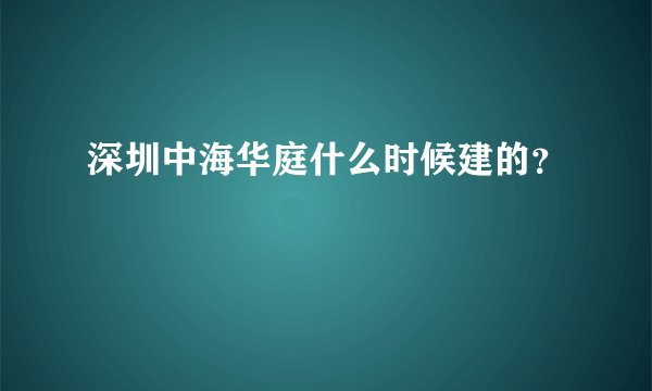 深圳中海华庭什么时候建的?