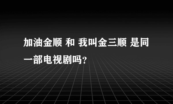 加油金顺 和 我叫金三顺 是同一部电视剧吗？