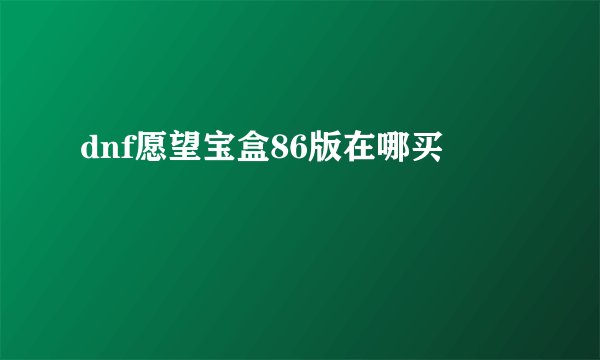 dnf愿望宝盒86版在哪买