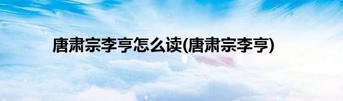 唐肃宗李亨怎么读(唐肃宗李亨)