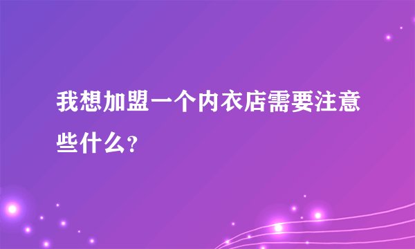我想加盟一个内衣店需要注意些什么？