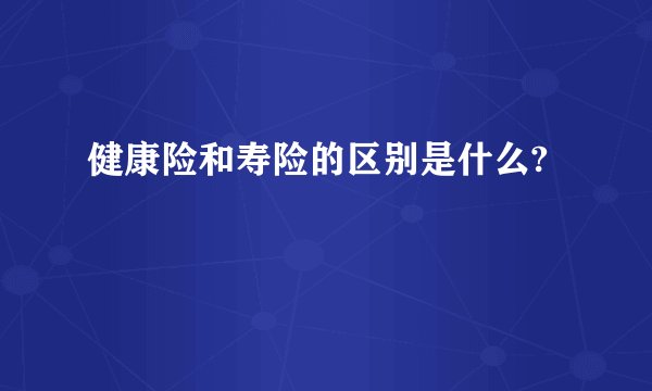 健康险和寿险的区别是什么?