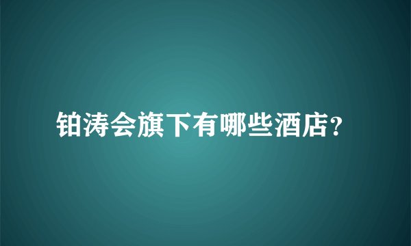 铂涛会旗下有哪些酒店？