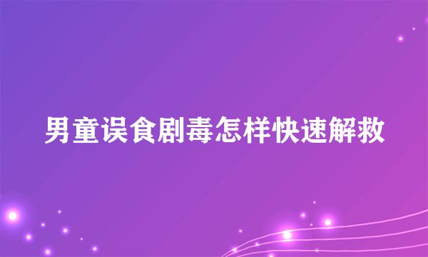 男童误食剧毒怎样快速解救
