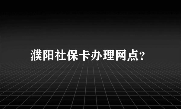 濮阳社保卡办理网点？