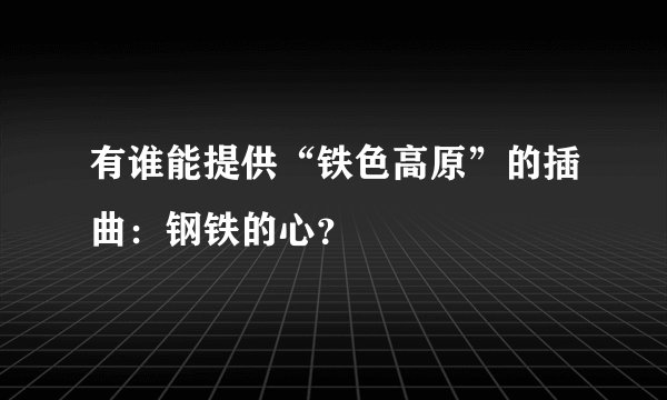 有谁能提供“铁色高原”的插曲:钢铁的心?