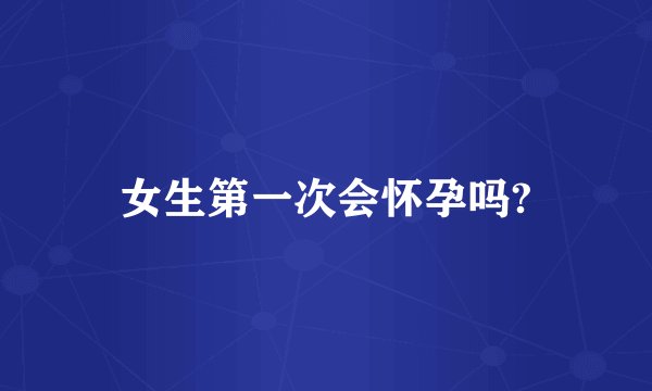 女生第一次会怀孕吗?