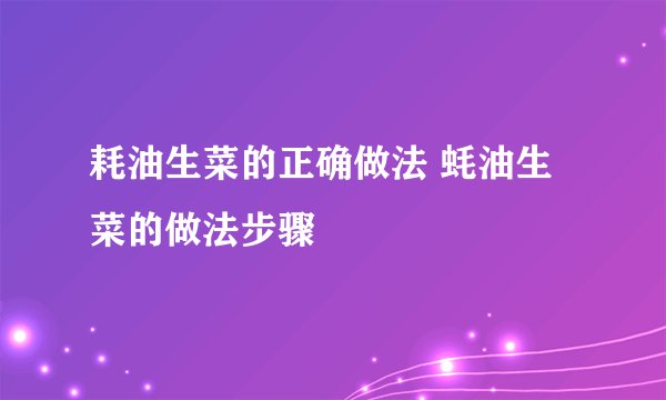 耗油生菜的正确做法 蚝油生菜的做法步骤