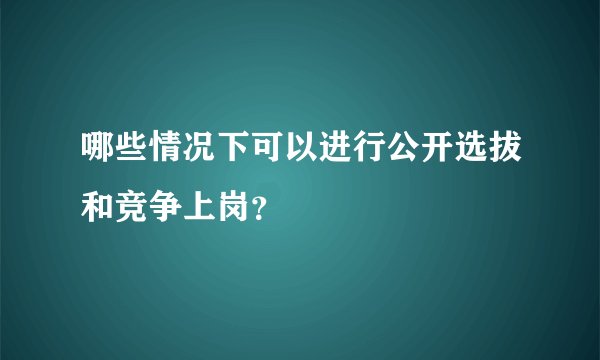 哪些情况下可以进行公开选拔和竞争上岗？