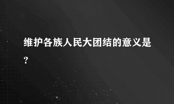 维护各族人民大团结的意义是?