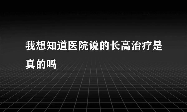 我想知道医院说的长高治疗是真的吗