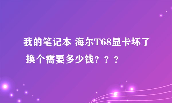 我的笔记本 海尔T68显卡坏了 换个需要多少钱？？？