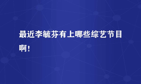 最近李毓芬有上哪些综艺节目啊！