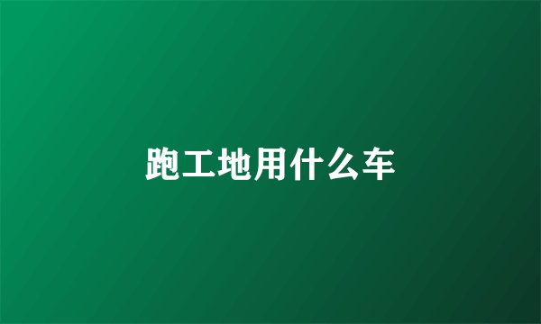 跑工地用什么车
