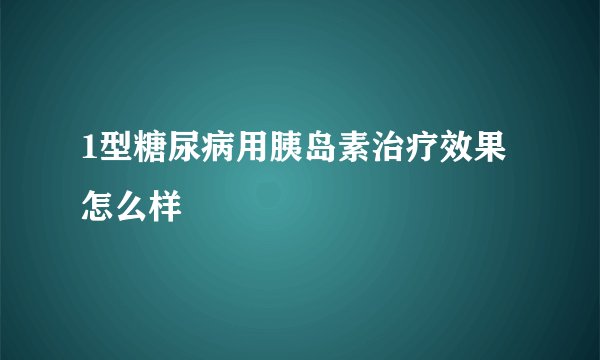 1型糖尿病用胰岛素治疗效果怎么样
