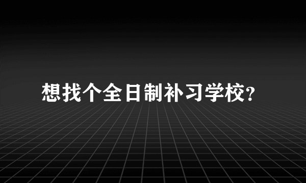 想找个全日制补习学校？