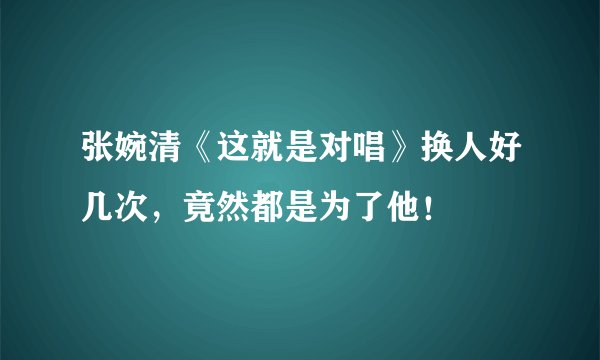 张婉清《这就是对唱》换人好几次，竟然都是为了他！