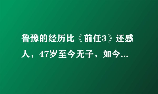 鲁豫的经历比《前任3》还感人，47岁至今无子，如今活成17岁少女