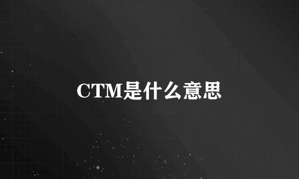 CTM是什么意思