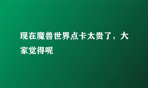 现在魔兽世界点卡太贵了，大家觉得呢