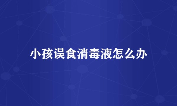 小孩误食消毒液怎么办